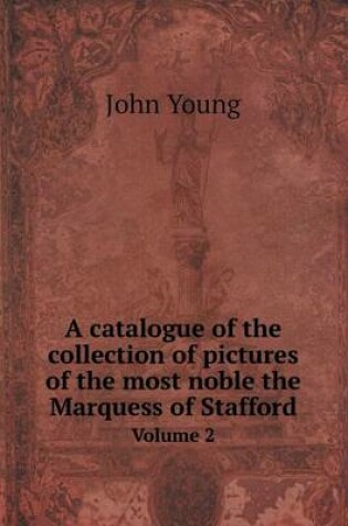 Cover of A catalogue of the collection of pictures of the most noble the Marquess of Stafford Volume 2