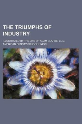 Cover of The Triumphs of Industry; Illustrated by the Life of Adam Clarke, LL.D.