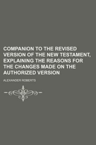 Cover of Companion to the Revised Version of the New Testament, Explaining the Reasons for the Changes Made on the Authorized Version