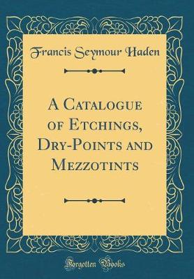 Book cover for A Catalogue of Etchings, Dry-Points and Mezzotints (Classic Reprint)