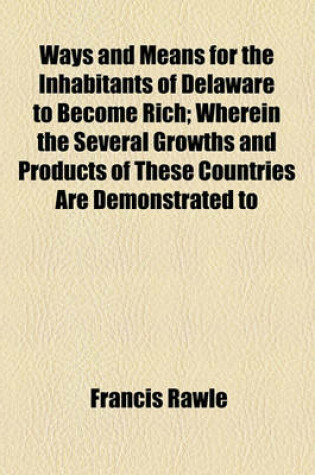 Cover of Ways and Means for the Inhabitants of Delaware to Become Rich; Wherein the Several Growths and Products of These Countries Are Demonstrated to