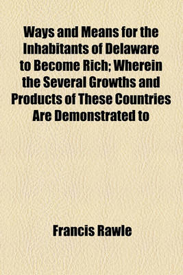 Book cover for Ways and Means for the Inhabitants of Delaware to Become Rich; Wherein the Several Growths and Products of These Countries Are Demonstrated to