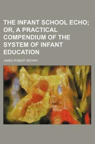 Cover of The Infant School Echo; Or, a Practical Compendium of the System of Infant Education