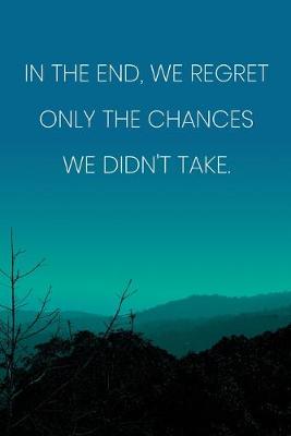 Book cover for Inspirational Quote Notebook - 'In The End, We Regret Only The Chances We Didn't Take.' - Inspirational Journal to Write in