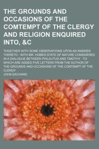 Cover of The Grounds and Occasions of the Comtempt of the Clergy and Religion Enquired Into, &C; Together with Some Observations Upon an Answer Thereto with Mr. Hobb's State of Nature Considered in a Dialogue Between Philautus and Timothy to Which Are Added Five