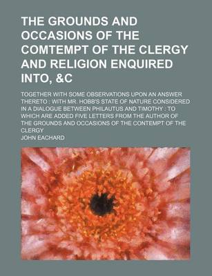 Book cover for The Grounds and Occasions of the Comtempt of the Clergy and Religion Enquired Into, &C; Together with Some Observations Upon an Answer Thereto with Mr. Hobb's State of Nature Considered in a Dialogue Between Philautus and Timothy to Which Are Added Five