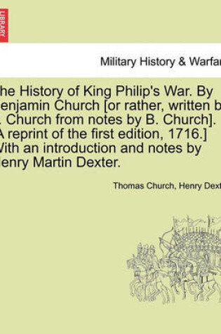 Cover of The History of King Philip's War. by Benjamin Church [Or Rather, Written by T. Church from Notes by B. Church]. [A Reprint of the First Edition, 1716.] with an Introduction and Notes by Henry Martin Dexter. Part I.