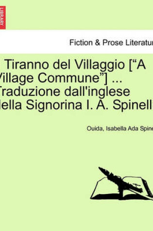 Cover of Il Tiranno del Villaggio [A Village Commune] ... Traduzione Dall'inglese Della Signorina I. A. Spinelli.