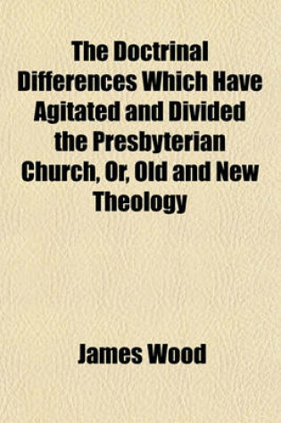 Cover of The Doctrinal Differences Which Have Agitated and Divided the Presbyterian Church, Or, Old and New Theology