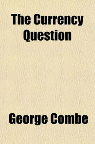 Cover of The Currency Question; Considered in Relation to the Act of the 7th & 8th Victoria, Chap. 32. Commonly Called the Bank Restriction ACT