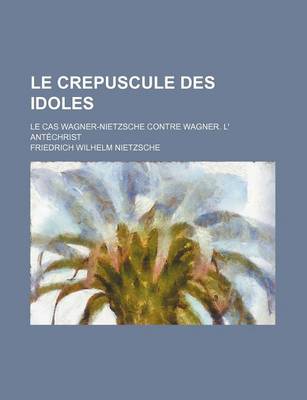 Book cover for Le Crepuscule Des Idoles; Le Cas Wagner-Nietzsche Contre Wagner. L' Antechrist