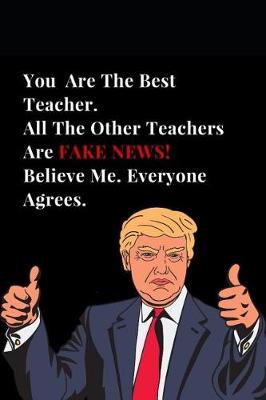 Book cover for You Are the Best Teacher. All Other Teachers Are Fake News! Believe Me. Everyone Agrees.