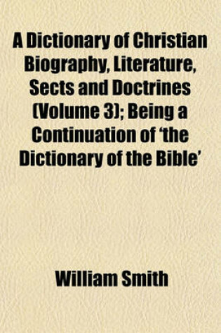 Cover of A Dictionary of Christian Biography, Literature, Sects and Doctrines (Volume 3); Being a Continuation of 'The Dictionary of the Bible'