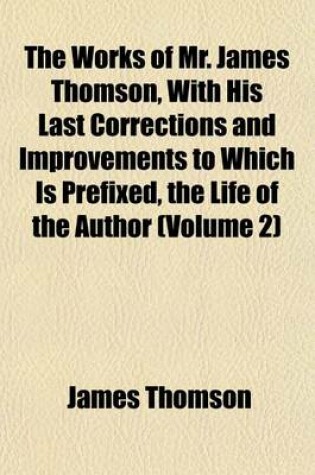 Cover of The Works of Mr. James Thomson, with His Last Corrections and Improvements to Which Is Prefixed, the Life of the Author (Volume 2)