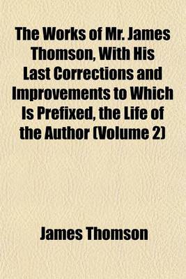 Book cover for The Works of Mr. James Thomson, with His Last Corrections and Improvements to Which Is Prefixed, the Life of the Author (Volume 2)