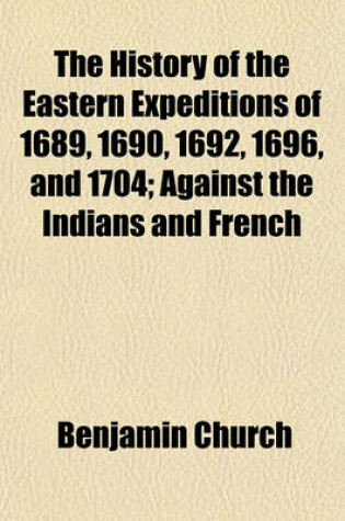 Cover of The History of the Eastern Expeditions of 1689, 1690, 1692, 1696, and 1704; Against the Indians and French