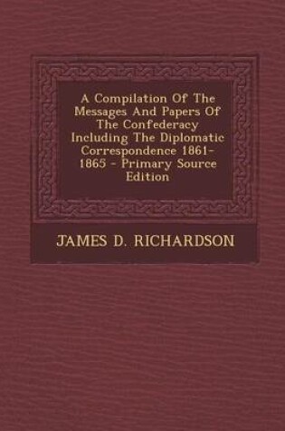 Cover of A Compilation of the Messages and Papers of the Confederacy Including the Diplomatic Correspondence 1861-1865 - Primary Source Edition
