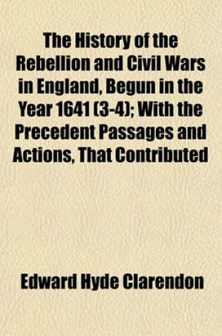 Cover of The History of the Rebellion and Civil Wars in England, Begun in the Year 1641 (3-4); With the Precedent Passages and Actions, That Contributed