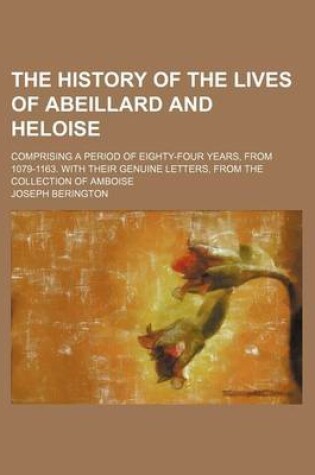 Cover of The History of the Lives of Abeillard and Heloise; Comprising a Period of Eighty-Four Years, from 1079-1163. with Their Genuine Letters, from the Collection of Amboise