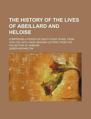 Book cover for The History of the Lives of Abeillard and Heloise; Comprising a Period of Eighty-Four Years, from 1079-1163. with Their Genuine Letters, from the Collection of Amboise