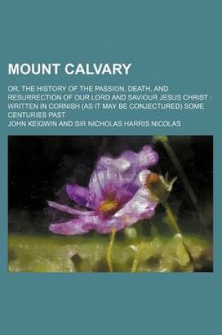 Cover of Mount Calvary; Or, the History of the Passion, Death, and Resurrection of Our Lord and Saviour Jesus Christ Written in Cornish (as It May Be Conjectured) Some Centuries Past