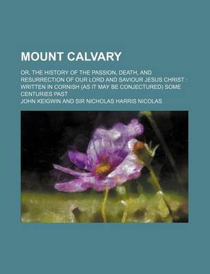 Book cover for Mount Calvary; Or, the History of the Passion, Death, and Resurrection of Our Lord and Saviour Jesus Christ Written in Cornish (as It May Be Conjectured) Some Centuries Past