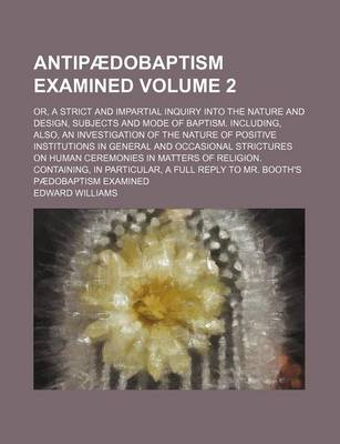 Book cover for Antipaedobaptism Examined Volume 2; Or, a Strict and Impartial Inquiry Into the Nature and Design, Subjects and Mode of Baptism. Including, Also, an Investigation of the Nature of Positive Institutions in General and Occasional Strictures on Human Ceremoni