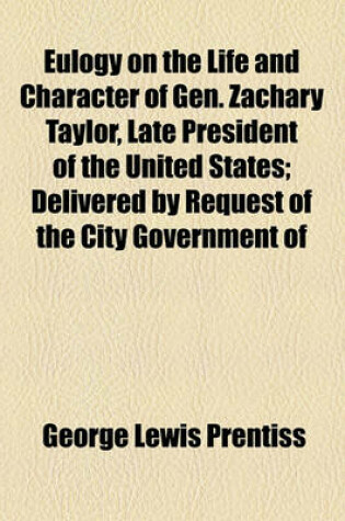 Cover of Eulogy on the Life and Character of Gen. Zachary Taylor, Late President of the United States; Delivered by Request of the City Government of