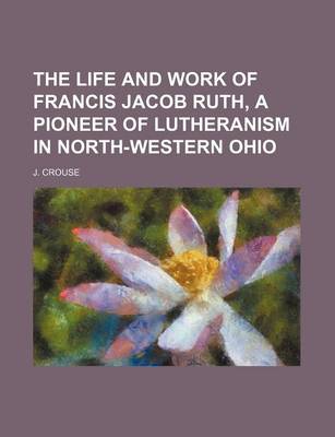 Book cover for The Life and Work of Francis Jacob Ruth, a Pioneer of Lutheranism in North-Western Ohio