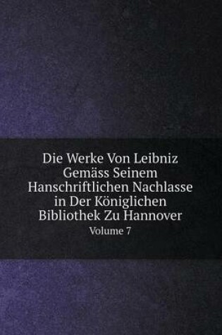 Cover of Die Werke Von Leibniz Gemäss Seinem Hanschriftlichen Nachlasse in Der Königlichen Bibliothek Zu Hannover Volume 7