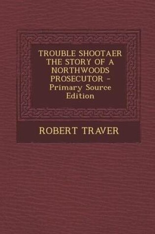 Cover of Trouble Shootaer the Story of a Northwoods Prosecutor - Primary Source Edition