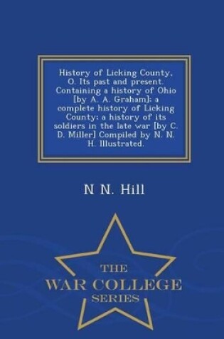 Cover of History of Licking County, O. Its Past and Present. Containing a History of Ohio [By A. A. Graham]; A Complete History of Licking County; A History of Its Soldiers in the Late War [By C. D. Miller] Compiled by N. N. H. Illustrated. - War College Series