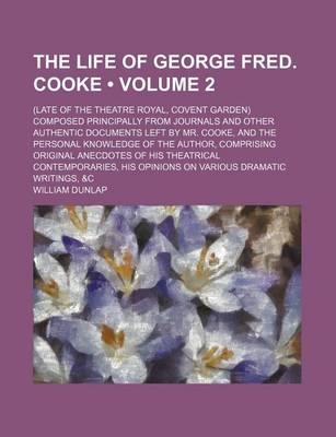 Book cover for The Life of George Fred. Cooke (Volume 2); (Late of the Theatre Royal, Covent Garden) Composed Principally from Journals and Other Authentic Documents Left by Mr. Cooke, and the Personal Knowledge of the Author, Comprising Original Anecdotes of His Theatr