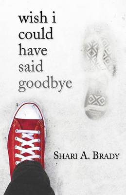 Wish I Could Have Said Goodbye by Shari A Brady