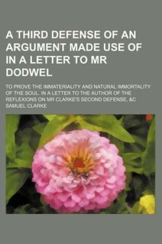 Cover of A Third Defense of an Argument Made Use of in a Letter to MR Dodwel; To Prove the Immateriality and Natural Immortality of the Soul. in a Letter to