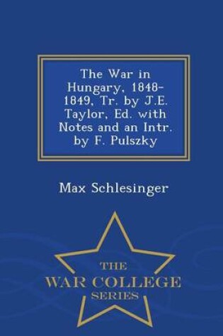 Cover of The War in Hungary, 1848-1849, Tr. by J.E. Taylor, Ed. with Notes and an Intr. by F. Pulszky - War College Series