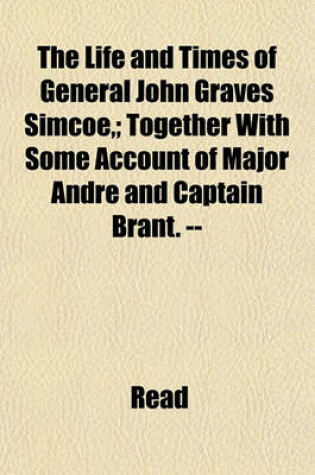 Cover of The Life and Times of General John Graves Simcoe; Together with Some Account of Major Andre and Captain Brant. --