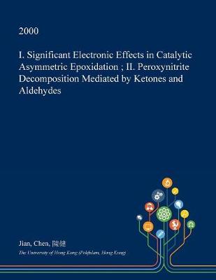 Book cover for I. Significant Electronic Effects in Catalytic Asymmetric Epoxidation; II. Peroxynitrite Decomposition Mediated by Ketones and Aldehydes