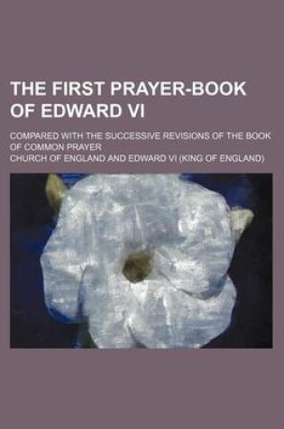 Cover of The First Prayer-Book of Edward VI; Compared with the Successive Revisions of the Book of Common Prayer