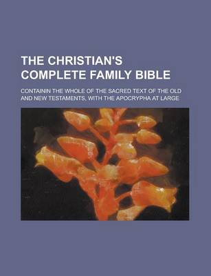 Book cover for The Christian's Complete Family Bible; Containin the Whole of the Sacred Text of the Old and New Testaments, with the Apocrypha at Large