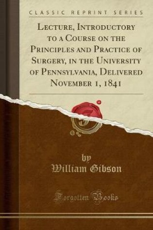 Cover of Lecture, Introductory to a Course on the Principles and Practice of Surgery, in the University of Pennsylvania, Delivered November 1, 1841 (Classic Reprint)