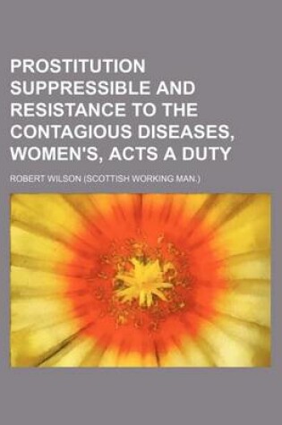 Cover of Prostitution Suppressible and Resistance to the Contagious Diseases, Women's, Acts a Duty