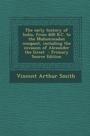 Cover of The Early History of India, from 600 B.C. to the Muhammadan Conquest, Including the Invasion of Alexander the Great - Primary Source Edition