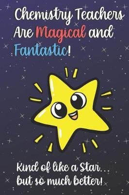 Book cover for Chemistry Teachers Are Magical and Fantastic! Kind of Like A Star, But So Much Better!