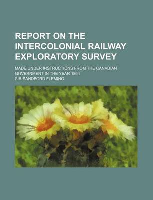 Book cover for Report on the Intercolonial Railway Exploratory Survey; Made Under Instructions from the Canadian Government in the Year 1864