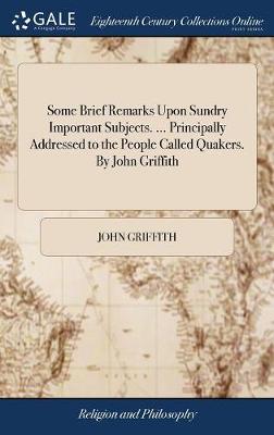 Book cover for Some Brief Remarks Upon Sundry Important Subjects. ... Principally Addressed to the People Called Quakers. by John Griffith