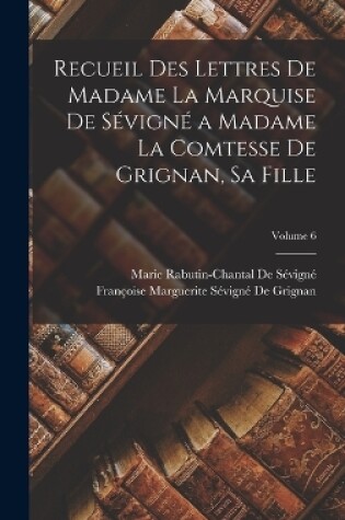 Cover of Recueil Des Lettres De Madame La Marquise De Sévigné a Madame La Comtesse De Grignan, Sa Fille; Volume 6