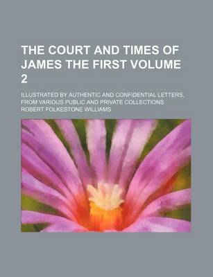 Book cover for The Court and Times of James the First Volume 2; Illustrated by Authentic and Confidential Letters, from Various Public and Private Collections