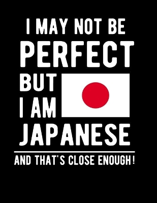 Book cover for I May Not Be Perfect But I Am Japanese And That's Close Enough!