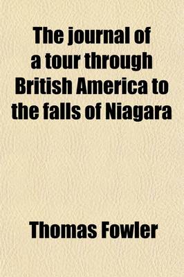 Book cover for The Journal of a Tour Through British America to the Falls of Niagara; Containing an Account of the Cities, Towns, and Villages Along the Route, with a Description of the Country, and of the Manners and Customs of the Inhabitants, &C. &C. Written During the Su